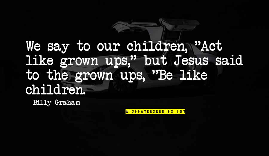 Jesus On Children Quotes By Billy Graham: We say to our children, "Act like grown-ups,"
