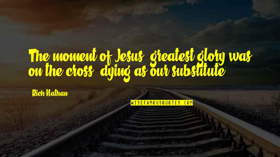 Jesus On The Cross Quotes By Rich Nathan: The moment of Jesus' greatest glory was on