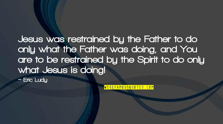 Jesus Only Quotes By Eric Ludy: Jesus was restrained by the Father to do Jesus Only Quotes By Eric Ludy: Jesus was restrained by the Father to do