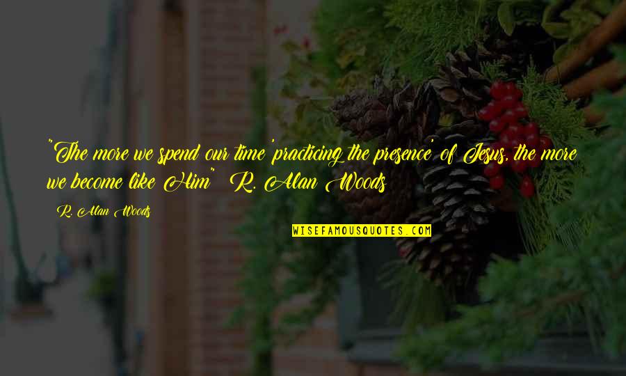 Jesus Presence Quotes By R. Alan Woods: "The more we spend our time 'practicing the