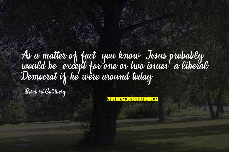 Jesus Probably Quotes By Bernard Goldberg: As a matter of fact, you know, Jesus Jesus Probably Quotes By Bernard Goldberg: As a matter of fact, you know, Jesus