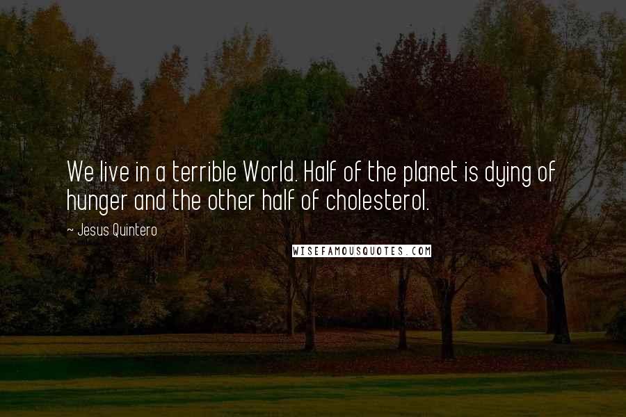 Jesus Quintero quotes: We live in a terrible World. Half of the planet is dying of hunger and the other half of cholesterol.