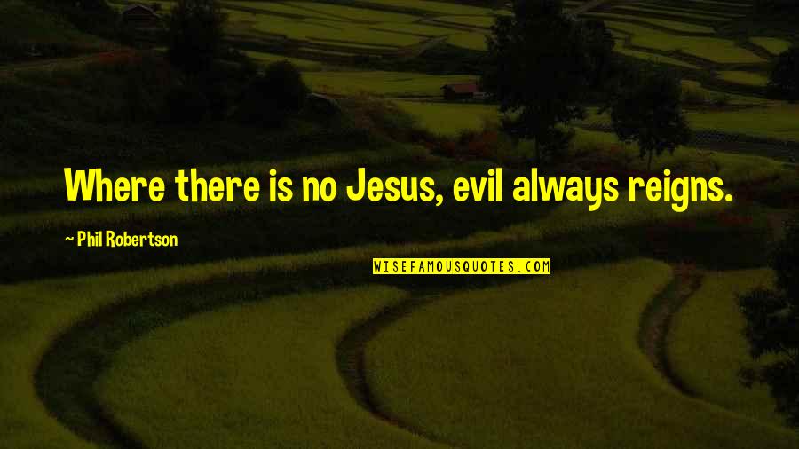Jesus Reigns Quotes By Phil Robertson: Where there is no Jesus, evil always reigns.