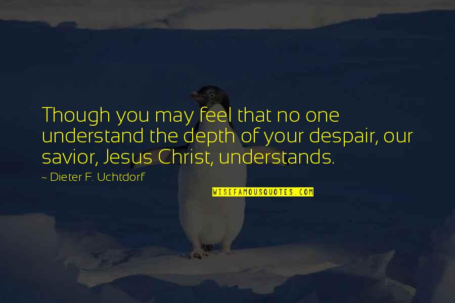 Jesus Savior Quotes By Dieter F. Uchtdorf: Though you may feel that no one understand Jesus Savior Quotes By Dieter F. Uchtdorf: Though you may feel that no one understand