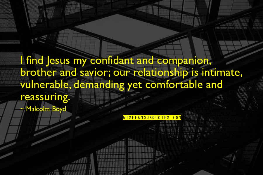 Jesus Savior Quotes By Malcolm Boyd: I find Jesus my confidant and companion, brother Jesus Savior Quotes By Malcolm Boyd: I find Jesus my confidant and companion, brother