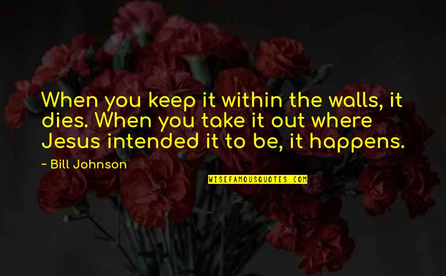 Jesus Take Over Quotes By Bill Johnson: When you keep it within the walls, it
