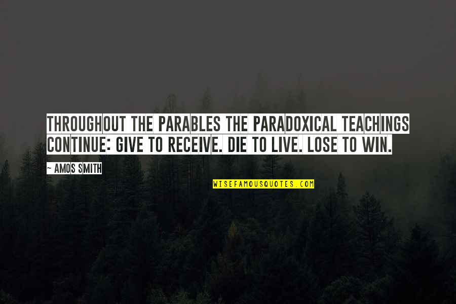 Jesus Teachings Quotes By Amos Smith: Throughout the parables the paradoxical teachings continue: Give