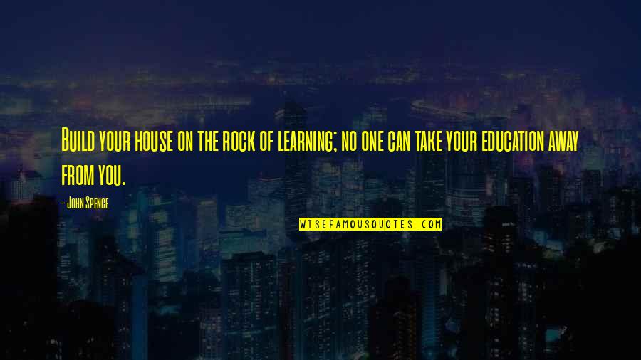 Jesus Will Wipe Away Your Tears Quotes By John Spence: Build your house on the rock of learning;