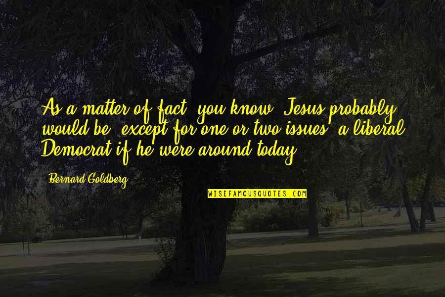 Jesus Would Be A Democrat Quotes By Bernard Goldberg: As a matter of fact, you know, Jesus