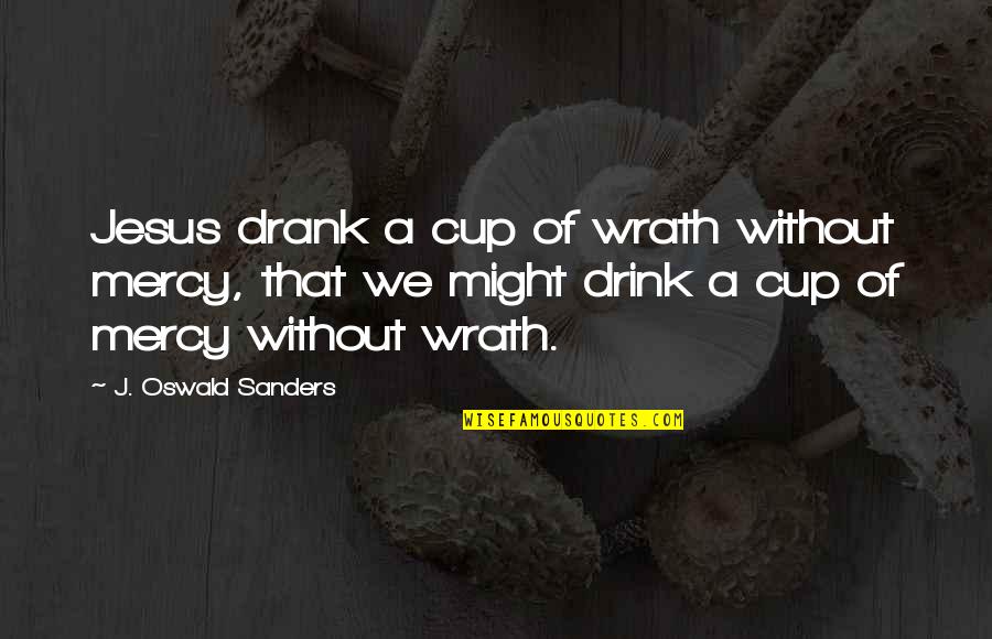 Jesus Wrath Quotes By J. Oswald Sanders: Jesus drank a cup of wrath without mercy,