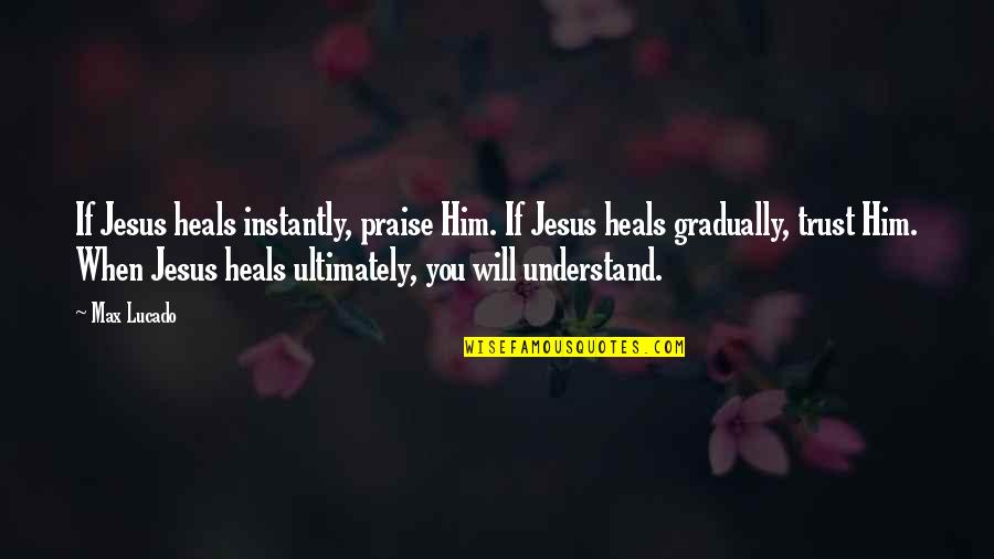 Jesus You Quotes By Max Lucado: If Jesus heals instantly, praise Him. If Jesus