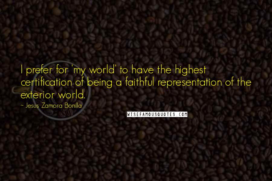 Jesus Zamora Bonilla quotes: I prefer for 'my world' to have the highest certification of being a faithful representation of the exterior world.