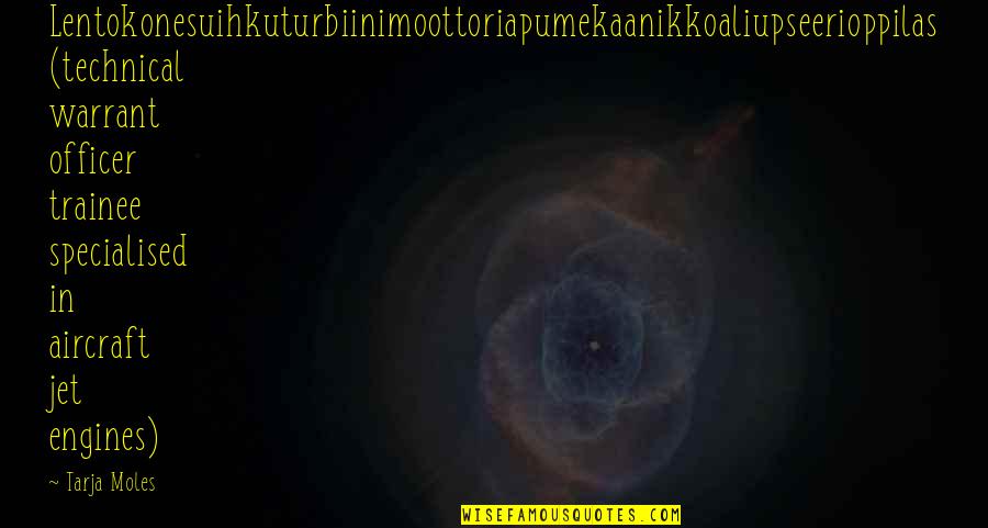 Jet Engines Quotes By Tarja Moles: Lentokonesuihkuturbiinimoottoriapumekaanikkoaliupseerioppilas (technical warrant officer trainee specialised in aircraft Jet Engines Quotes By Tarja Moles: Lentokonesuihkuturbiinimoottoriapumekaanikkoaliupseerioppilas (technical warrant officer trainee specialised in aircraft