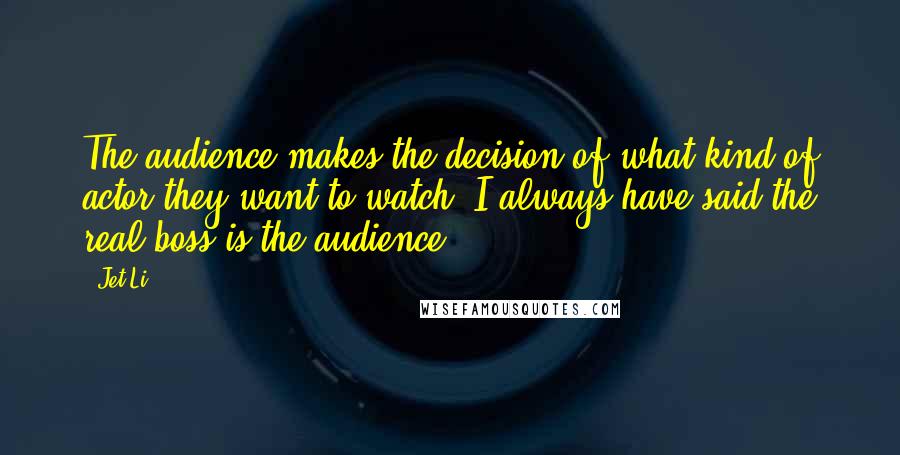 Jet Li quotes: The audience makes the decision of what kind of actor they want to watch. I always have said the real boss is the audience.