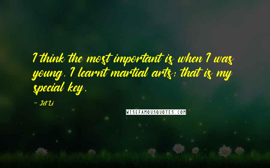 Jet Li quotes: I think the most important is when I was young, I learnt martial arts; that is my special key.