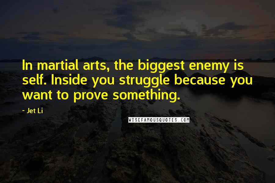 Jet Li quotes: In martial arts, the biggest enemy is self. Inside you struggle because you want to prove something.
