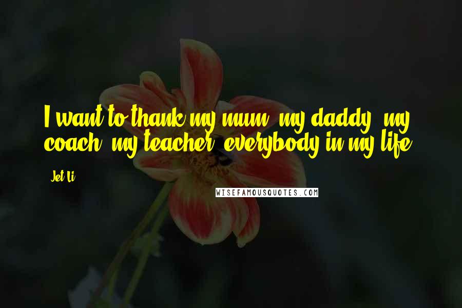 Jet Li quotes: I want to thank my mum, my daddy, my coach, my teacher, everybody in my life.