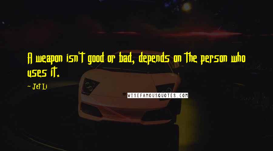 Jet Li quotes: A weapon isn't good or bad, depends on the person who uses it.
