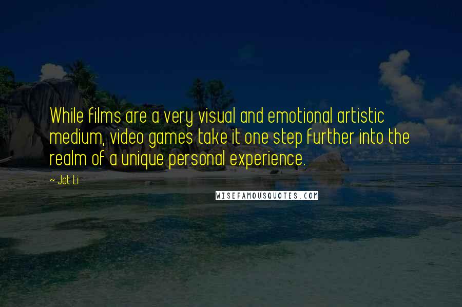 Jet Li quotes: While films are a very visual and emotional artistic medium, video games take it one step further into the realm of a unique personal experience.