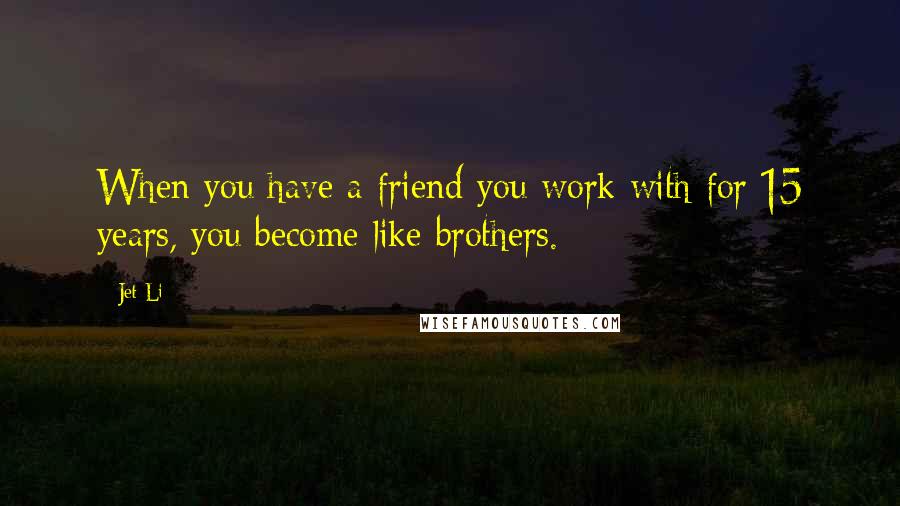 Jet Li quotes: When you have a friend you work with for 15 years, you become like brothers.