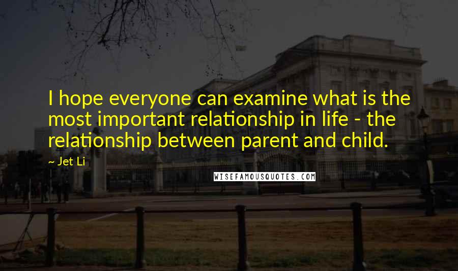 Jet Li quotes: I hope everyone can examine what is the most important relationship in life - the relationship between parent and child.