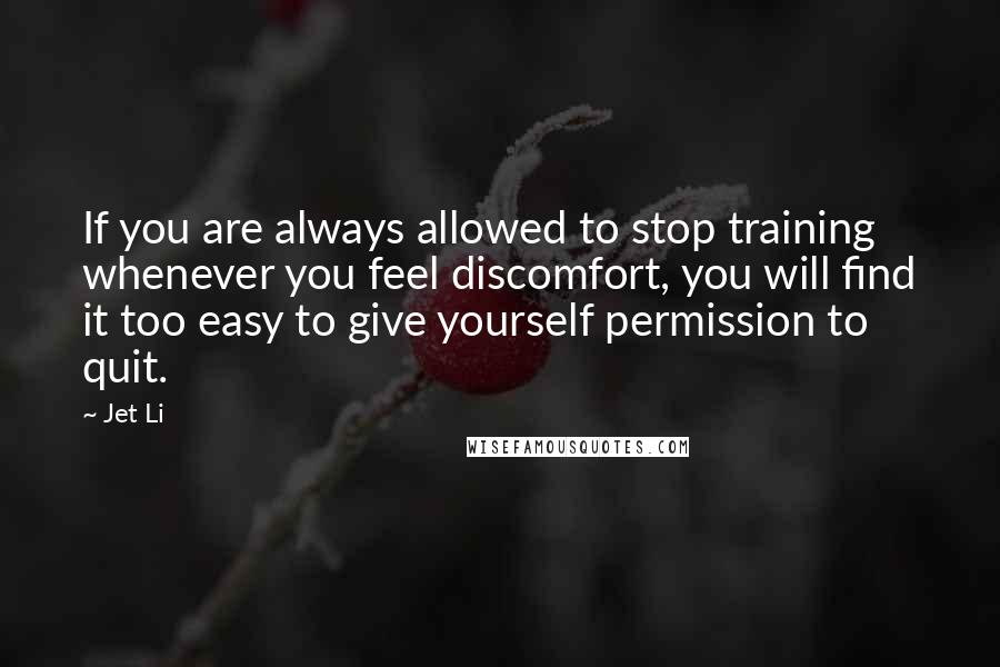 Jet Li quotes: If you are always allowed to stop training whenever you feel discomfort, you will find it too easy to give yourself permission to quit.