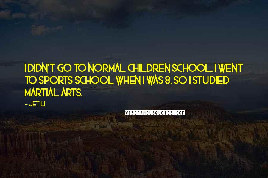 Jet Li quotes: I didn't go to normal children school. I went to sports school when I was 8. So I studied martial arts.