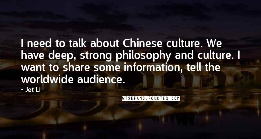 Jet Li quotes: I need to talk about Chinese culture. We have deep, strong philosophy and culture. I want to share some information, tell the worldwide audience.