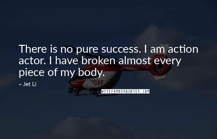 Jet Li quotes: There is no pure success. I am action actor. I have broken almost every piece of my body.