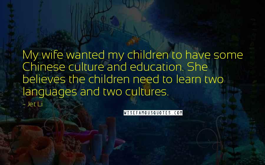 Jet Li quotes: My wife wanted my children to have some Chinese culture and education. She believes the children need to learn two languages and two cultures. Jet Li quotes: My wife wanted my children to have some Chinese culture and education. She believes the children need to learn two languages and two cultures.