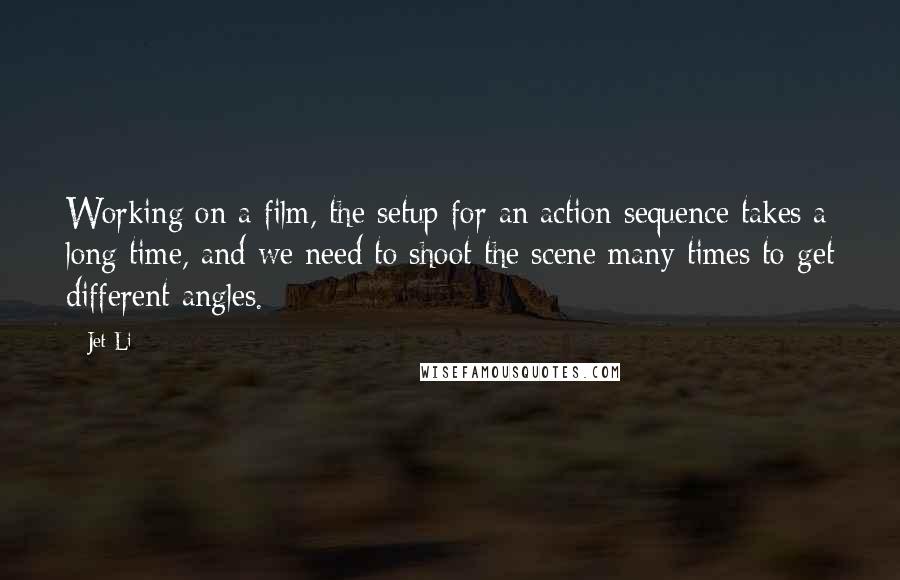 Jet Li quotes: Working on a film, the setup for an action sequence takes a long time, and we need to shoot the scene many times to get different angles.