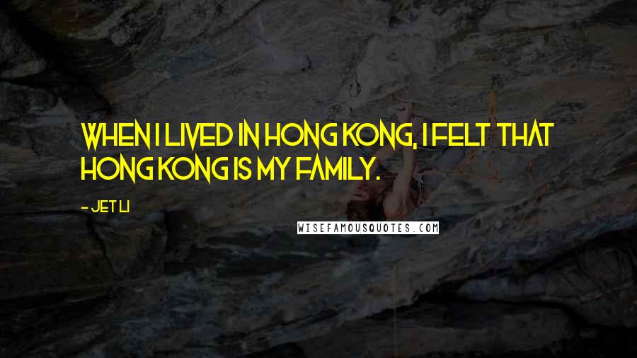 Jet Li quotes: When I lived in Hong Kong, I felt that Hong Kong is my family.