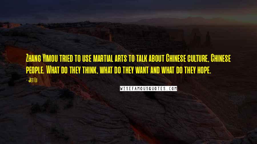 Jet Li quotes: Zhang Yimou tried to use martial arts to talk about Chinese culture, Chinese people. What do they think, what do they want and what do they hope.
