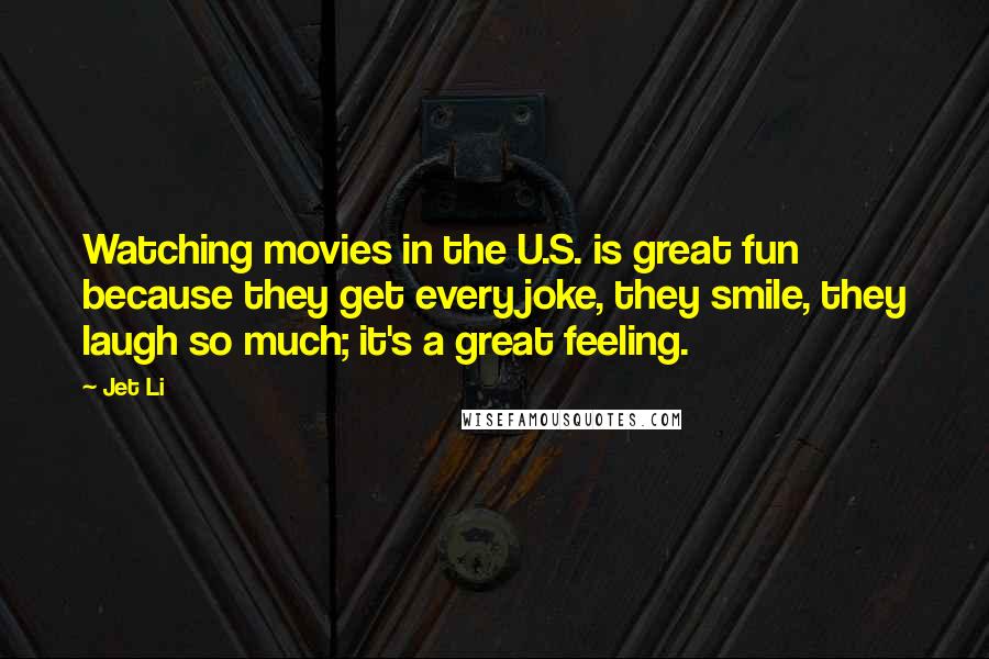 Jet Li quotes: Watching movies in the U.S. is great fun because they get every joke, they smile, they laugh so much; it's a great feeling.