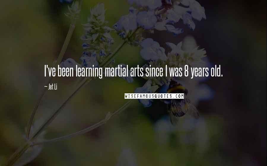 Jet Li quotes: I've been learning martial arts since I was 8 years old.