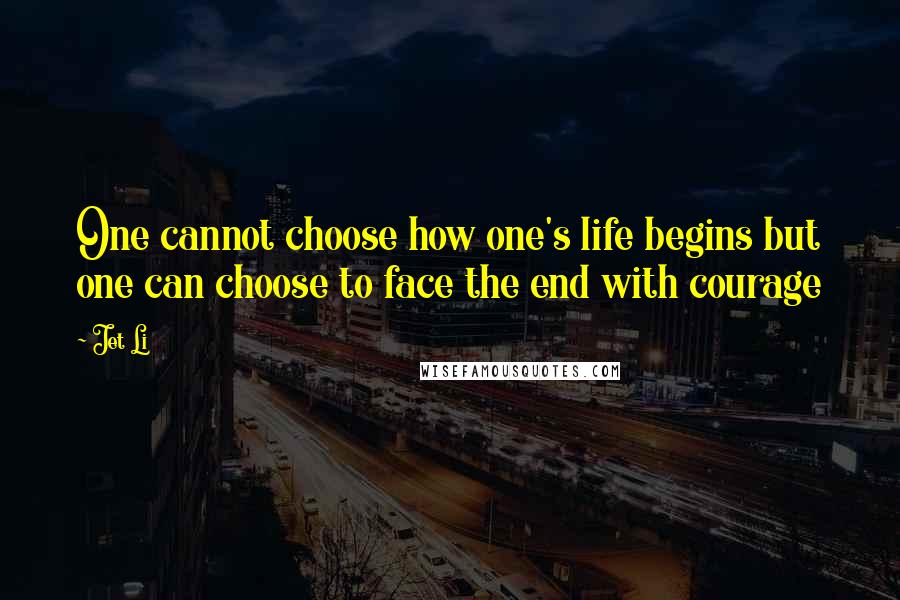 Jet Li quotes: One cannot choose how one's life begins but one can choose to face the end with courage