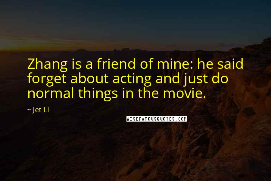 Jet Li quotes: Zhang is a friend of mine: he said forget about acting and just do normal things in the movie.