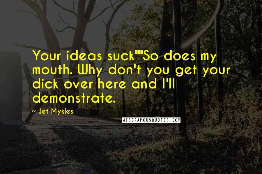 Jet Mykles quotes: Your ideas suck""So does my mouth. Why don't you get your dick over here and I'll demonstrate.