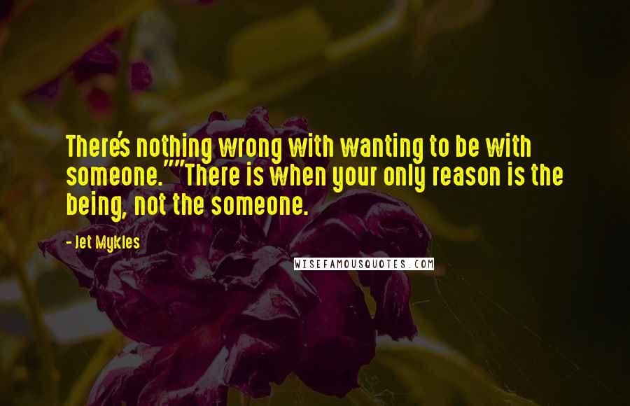 Jet Mykles quotes: There's nothing wrong with wanting to be with someone.""There is when your only reason is the being, not the someone.