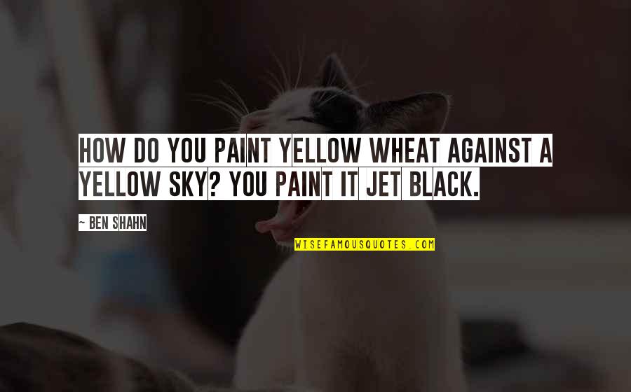 Jet Quotes By Ben Shahn: How do you paint yellow wheat against a