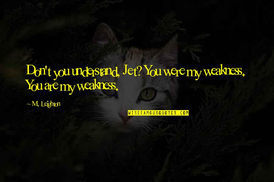 Jet Quotes By M. Leighton: Don't you understand, Jet? You were my weakness.