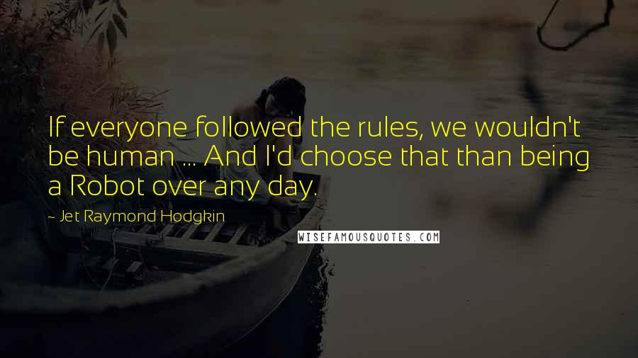 Jet Raymond Hodgkin quotes: If everyone followed the rules, we wouldn't be human ... And I'd choose that than being a Robot over any day.