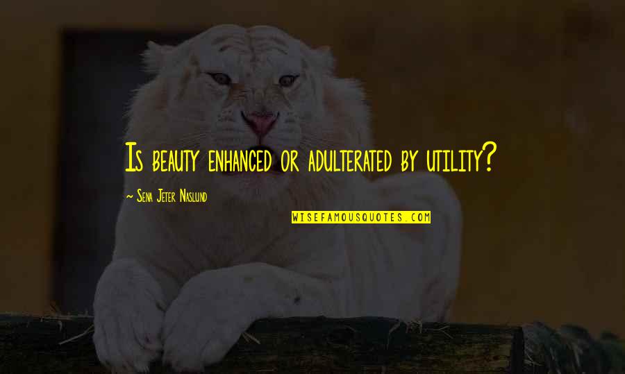 Jeter's Quotes By Sena Jeter Naslund: Is beauty enhanced or adulterated by utility?