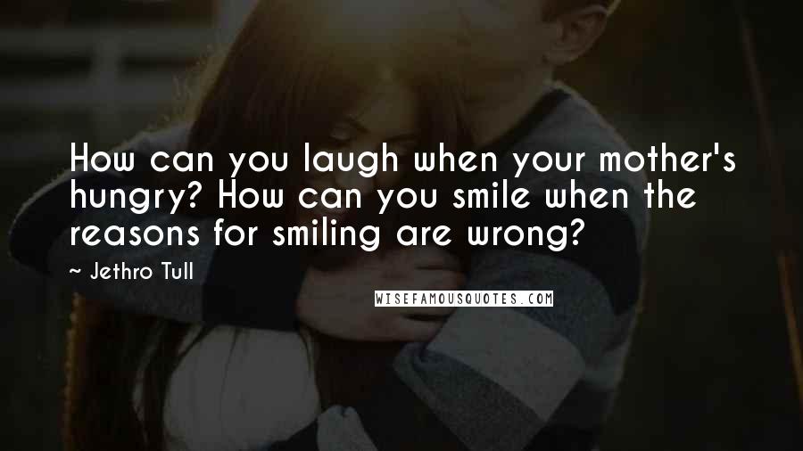 Jethro Tull quotes: How can you laugh when your mother's hungry? How can you smile when the reasons for smiling are wrong?