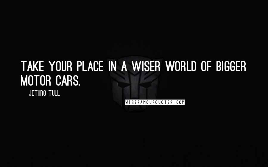 Jethro Tull quotes: Take your place in a wiser world of bigger motor cars.