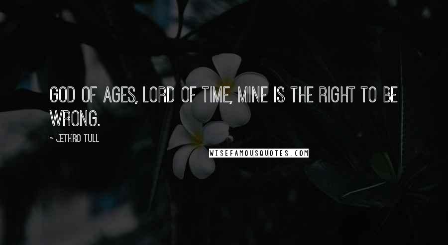 Jethro Tull quotes: God of ages, Lord of Time, mine is the right to be wrong.