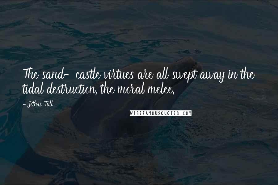 Jethro Tull quotes: The sand-castle virtues are all swept away in the tidal destruction, the moral melee.