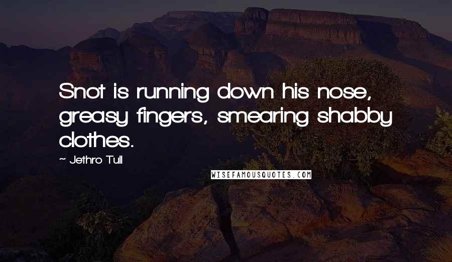 Jethro Tull quotes: Snot is running down his nose, greasy fingers, smearing shabby clothes.