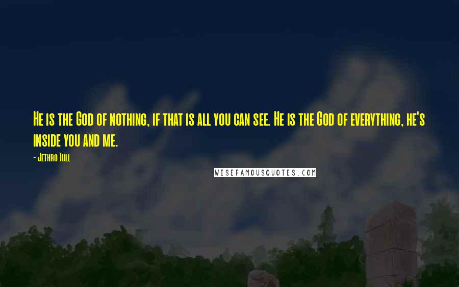 Jethro Tull quotes: He is the God of nothing, if that is all you can see. He is the God of everything, he's inside you and me. Jethro Tull quotes: He is the God of nothing, if that is all you can see. He is the God of everything, he's inside you and me.