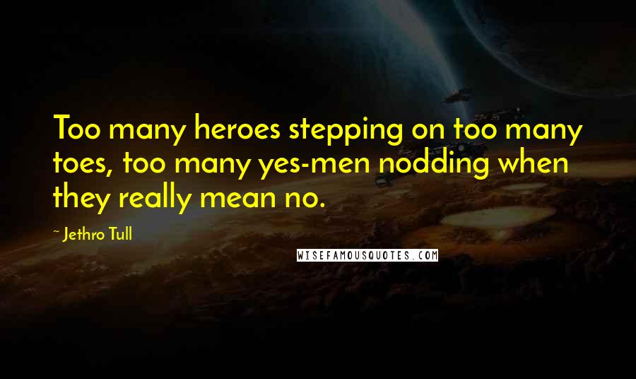 Jethro Tull quotes: Too many heroes stepping on too many toes, too many yes-men nodding when they really mean no.
